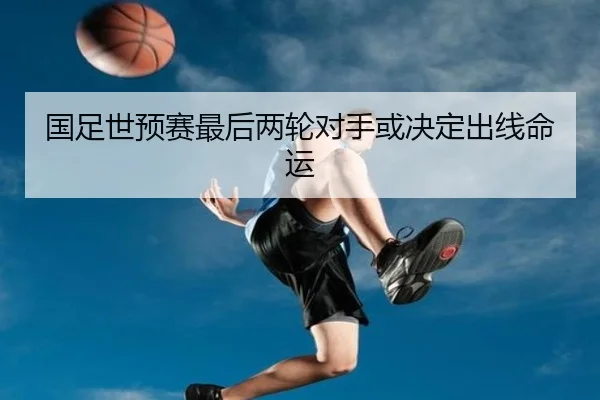 国足世预赛最后两轮对手或决定出线命运