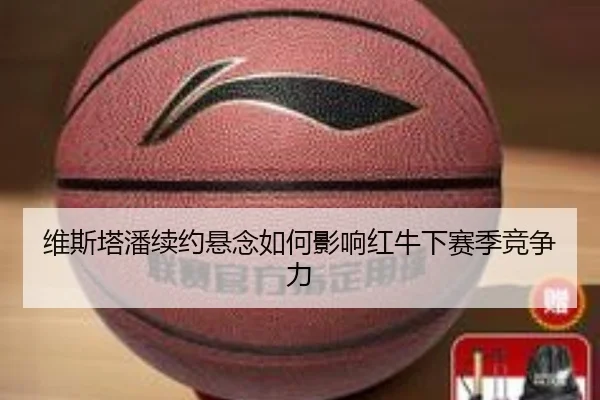 维斯塔潘续约悬念如何影响红牛下赛季竞争力